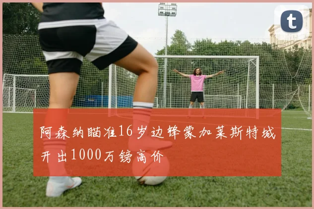 阿森纳瞄准16岁边锋蒙加莱斯特城开出1000万镑高价