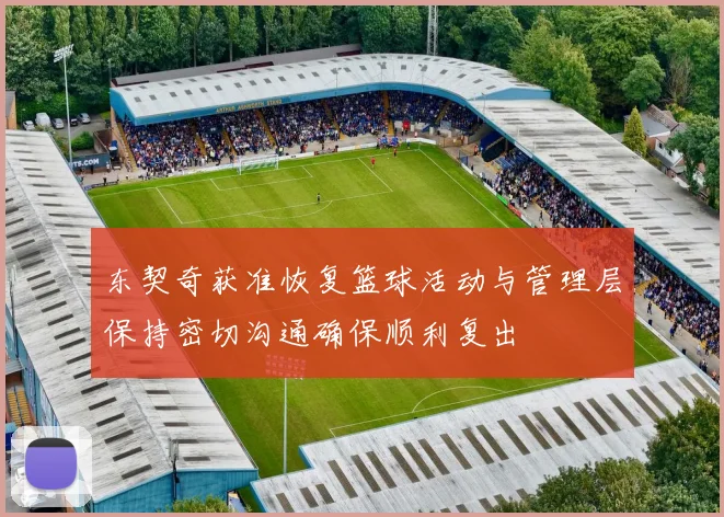 东契奇获准恢复篮球活动与管理层保持密切沟通确保顺利复出