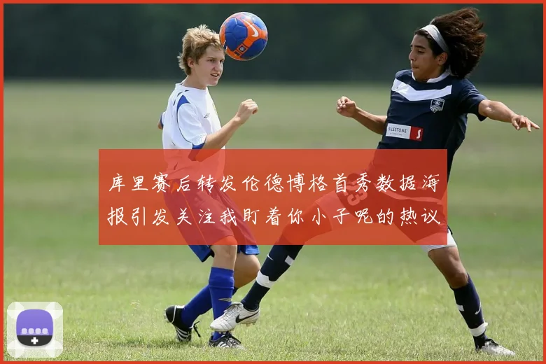 库里赛后转发伦德博格首秀数据海报引发关注我盯着你小子呢的热议