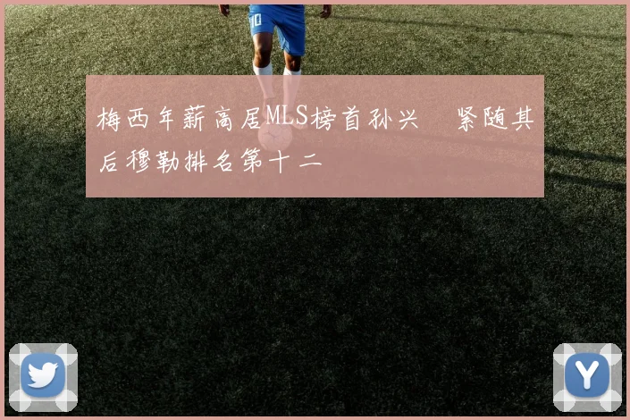 梅西年薪高居MLS榜首孙兴慜紧随其后穆勒排名第十二