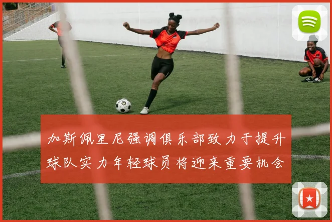 加斯佩里尼强调俱乐部致力于提升球队实力年轻球员将迎来重要机会