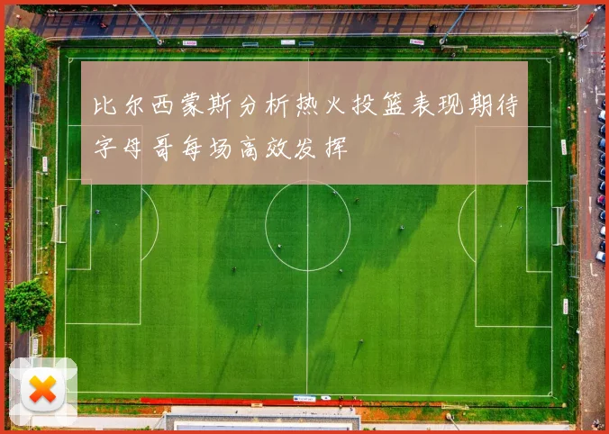 比尔西蒙斯分析热火投篮表现期待字母哥每场高效发挥