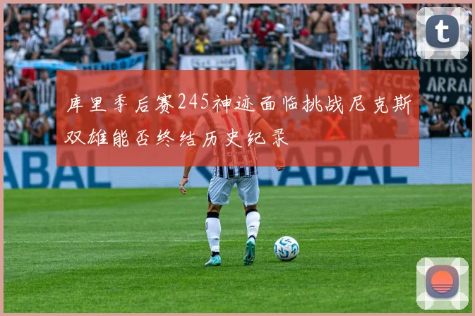 库里季后赛245神迹面临挑战尼克斯双雄能否终结历史纪录
