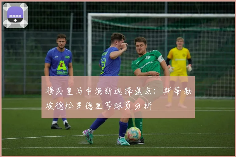 穆氏皇马中场新选择盘点：斯蒂勒埃德松罗德里等球员分析