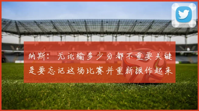 纳斯：无论输多少分都不重要关键是要忘记这场比赛并重新振作起来