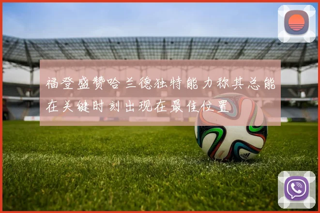 福登盛赞哈兰德独特能力称其总能在关键时刻出现在最佳位置