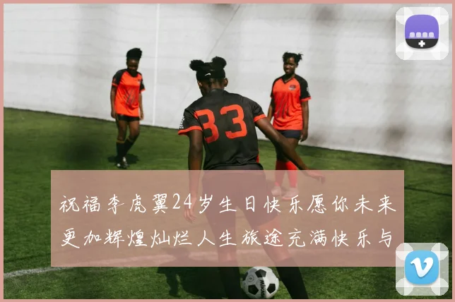 祝福李虎翼24岁生日快乐愿你未来更加辉煌灿烂人生旅途充满快乐与成功