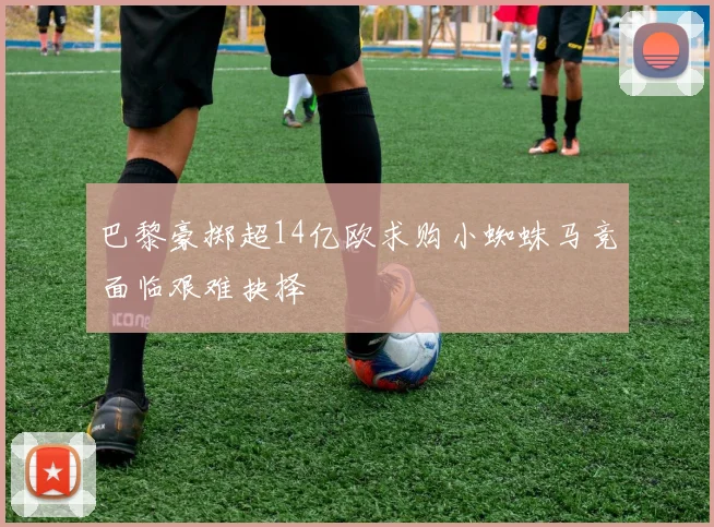 巴黎豪掷超14亿欧求购小蜘蛛马竞面临艰难抉择