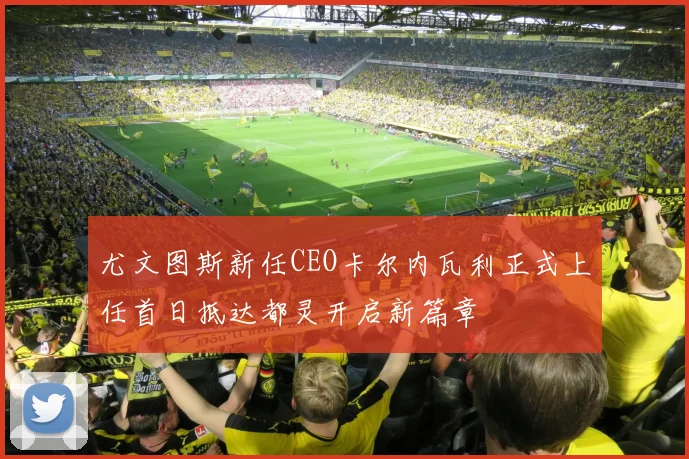 尤文图斯新任CEO卡尔内瓦利正式上任首日抵达都灵开启新篇章