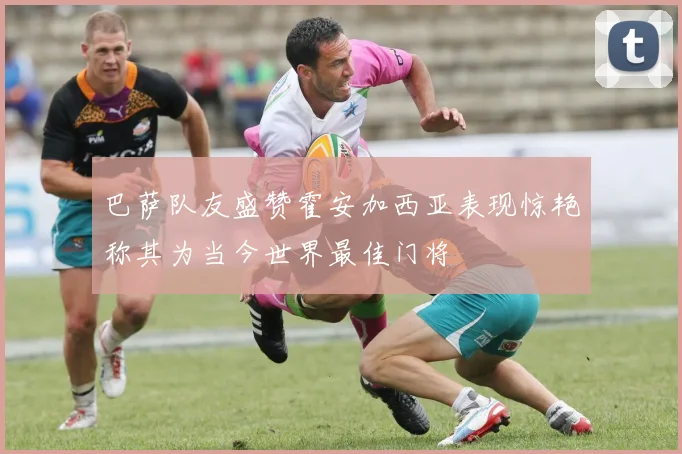 巴萨队友盛赞霍安加西亚表现惊艳称其为当今世界最佳门将