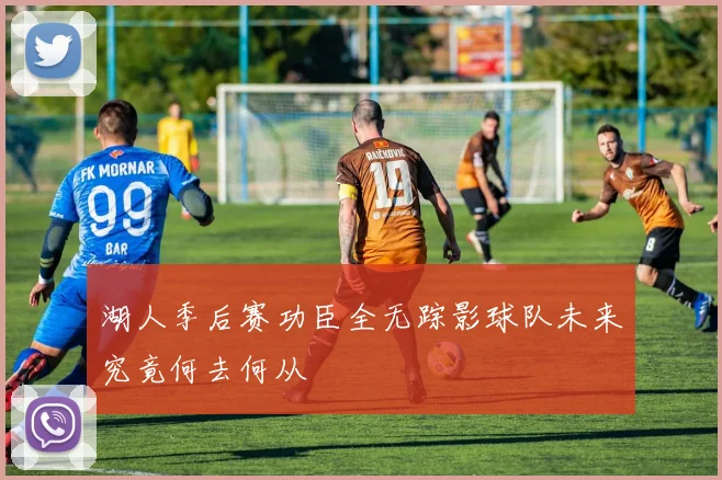 湖人季后赛功臣全无踪影球队未来究竟何去何从