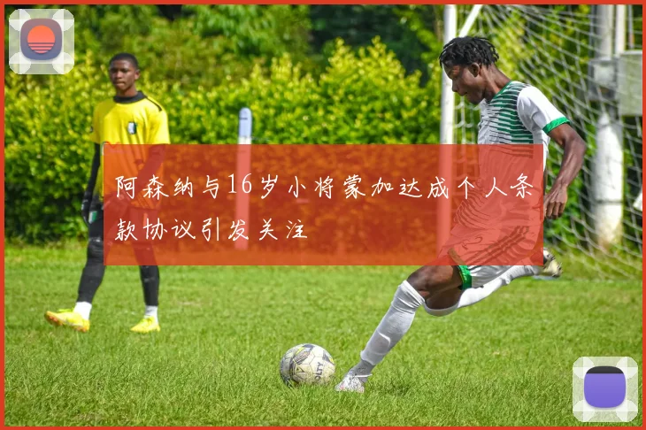 阿森纳与16岁小将蒙加达成个人条款协议引发关注