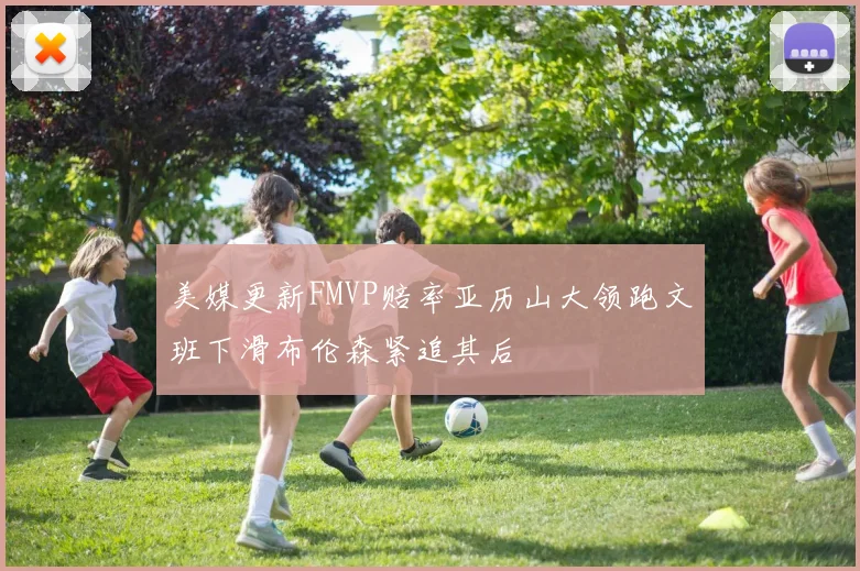 美媒更新FMVP赔率亚历山大领跑文班下滑布伦森紧追其后