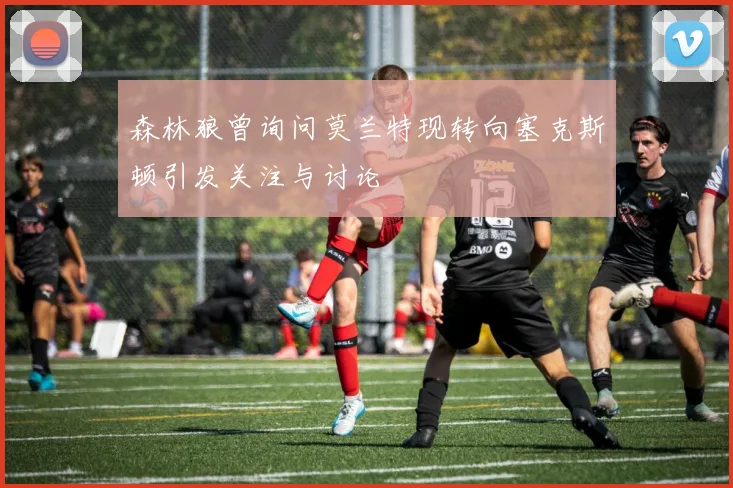 森林狼曾询问莫兰特现转向塞克斯顿引发关注与讨论