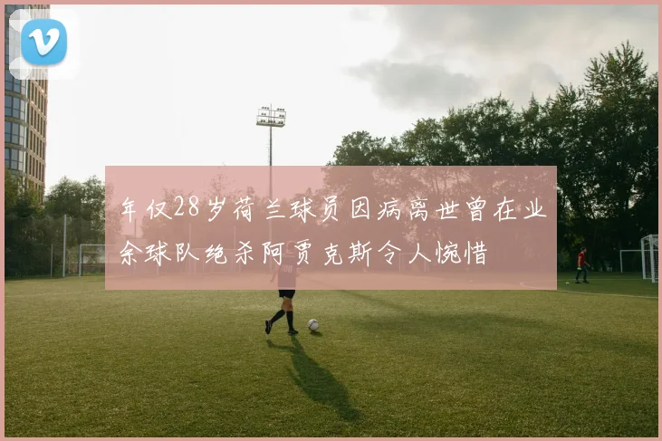 年仅28岁荷兰球员因病离世曾在业余球队绝杀阿贾克斯令人惋惜