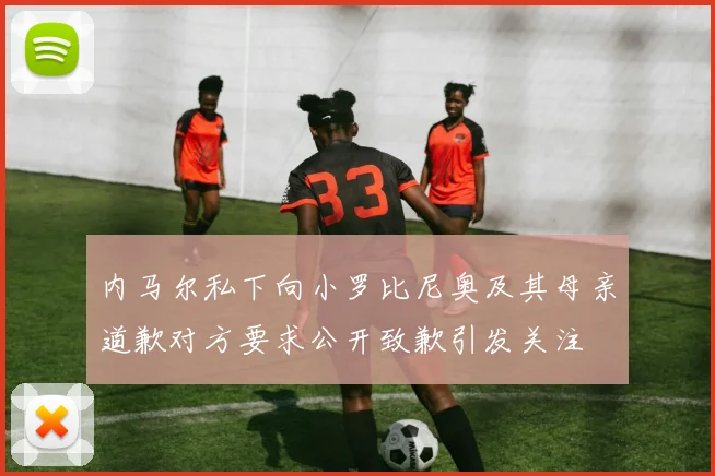 内马尔私下向小罗比尼奥及其母亲道歉对方要求公开致歉引发关注