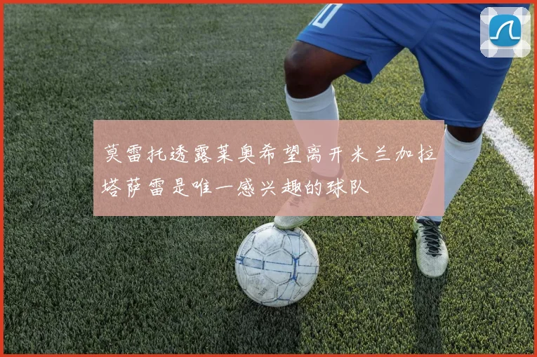 莫雷托透露莱奥希望离开米兰加拉塔萨雷是唯一感兴趣的球队