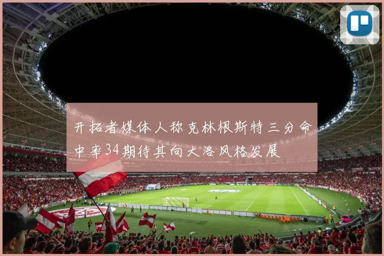开拓者媒体人称克林根斯特三分命中率34期待其向大洛风格发展